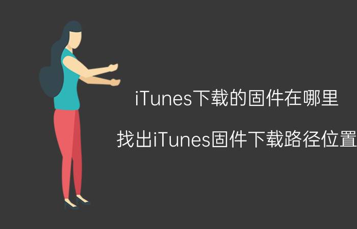 iTunes下载的固件在哪里 找出iTunes固件下载路径位置